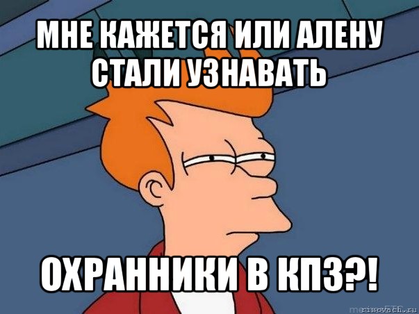 мне кажется или алену стали узнавать охранники в кпз?!, Мем  Фрай (мне кажется или)