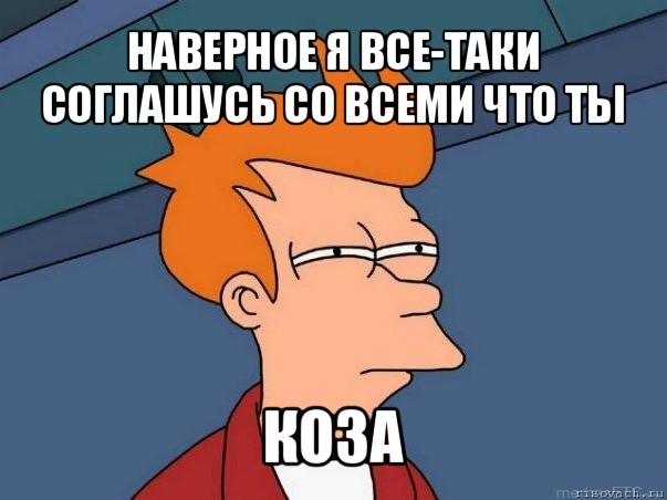 наверное я все-таки соглашусь со всеми что ты коза, Мем  Фрай (мне кажется или)