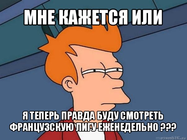 мне кажется или я теперь правда буду смотреть французскую лигу еженедельно ???, Мем  Фрай (мне кажется или)