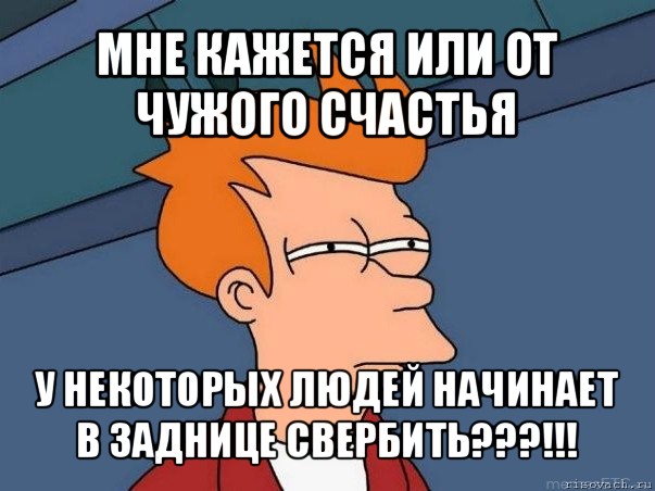 мне кажется или от чужого счастья у некоторых людей начинает в заднице свербить???!!!, Мем  Фрай (мне кажется или)