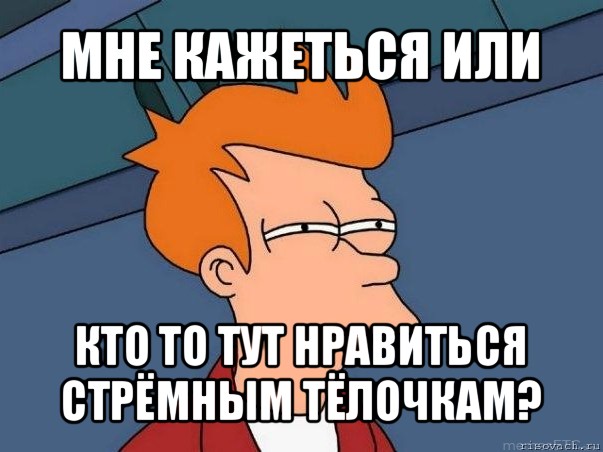 мне кажеться или кто то тут нравиться стрёмным тёлочкам?, Мем  Фрай (мне кажется или)