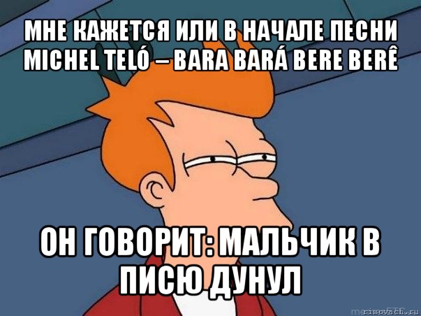 мне кажется или в начале песни michel teló – bara bará bere berê он говорит: мальчик в писю дунул