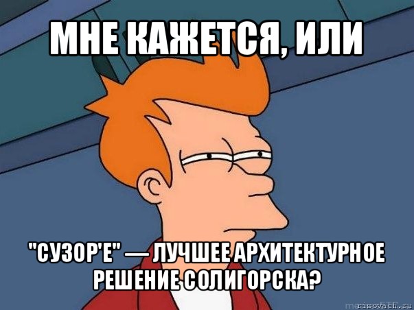 мне кажется, или "сузор'е" — лучшее архитектурное решение солигорска?, Мем  Фрай (мне кажется или)