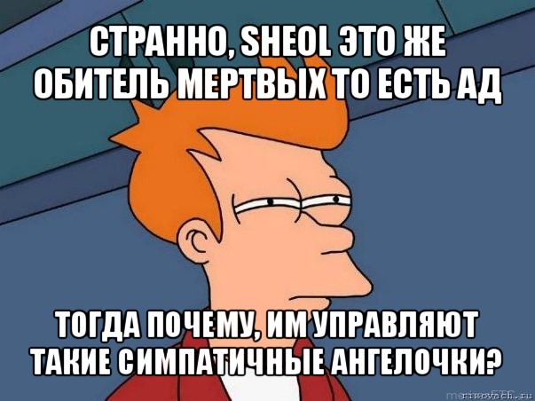 странно, sheol это же обитель мертвых то есть ад тогда почему, им управляют такие симпатичные ангелочки?, Мем  Фрай (мне кажется или)