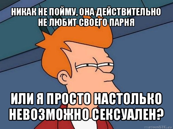 никак не пойму, она действительно не любит своего парня или я просто настолько невозможно сексуален?, Мем  Фрай (мне кажется или)