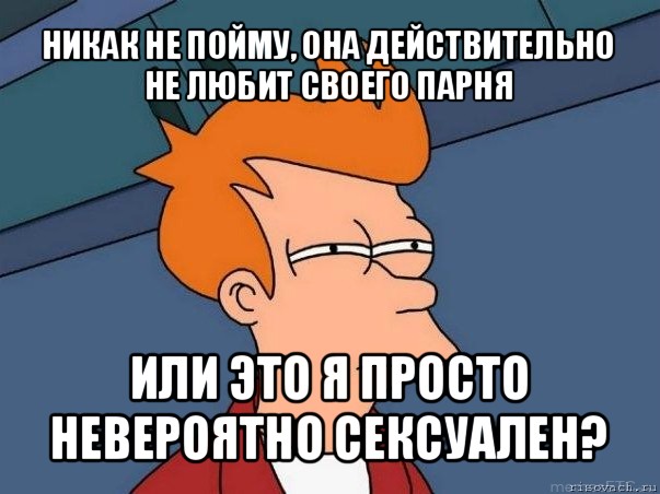 никак не пойму, она действительно не любит своего парня или это я просто невероятно сексуален?, Мем  Фрай (мне кажется или)