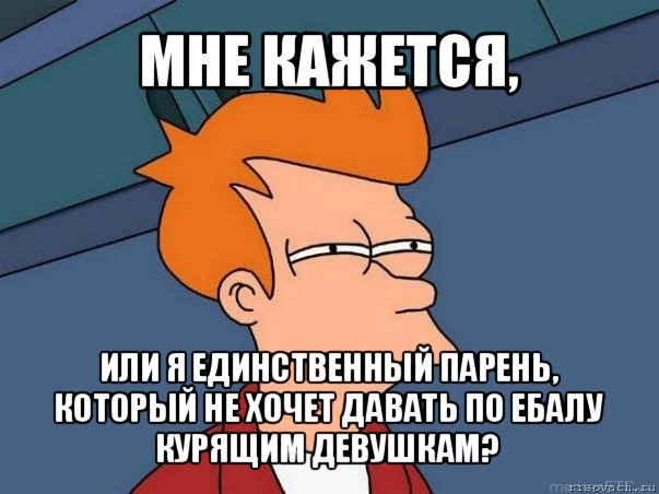 мне кажется, или я единственный парень, который не хочет давать по ебалу курящим девушкам?, Мем  Фрай (мне кажется или)