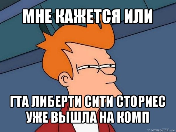 мне кажется или гта либерти сити сториес уже вышла на комп, Мем  Фрай (мне кажется или)