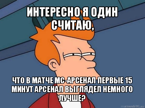 интересно я один считаю, что в матче мс-арсенал первые 15 минут арсенал выглядел немного лучше?, Мем  Фрай (мне кажется или)