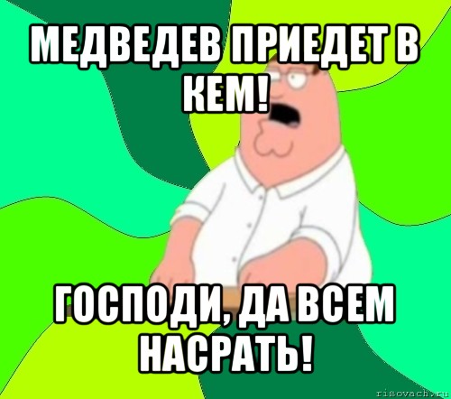 медведев приедет в кем! господи, да всем насрать!, Мем  Да всем насрать (Гриффин)