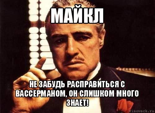 майкл не забудь расправиться с вассерманом, он слишком много знает!