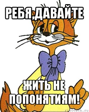 ребя,давайте жить не попонятиям!