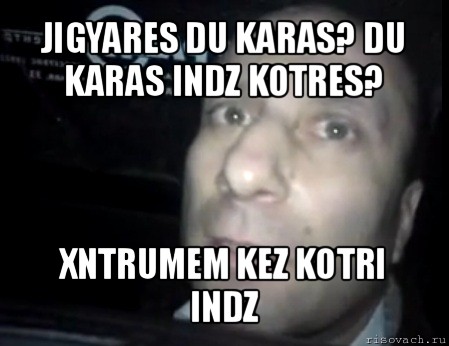 jigyares du karas? du karas indz kotres? xntrumem kez kotri indz