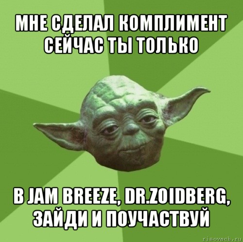 мне сделал комплимент сейчас ты только в jam breeze, dr.zoidberg, зайди и поучаствуй, Мем Мастер Йода