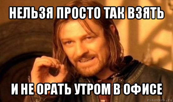 нельзя просто так взять и не орать утром в офисе, Мем Нельзя просто так взять и (Боромир мем)