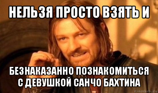 нельзя просто взять и безнаказанно познакомиться с девушкой санчо бахтина, Мем Нельзя просто так взять и (Боромир мем)