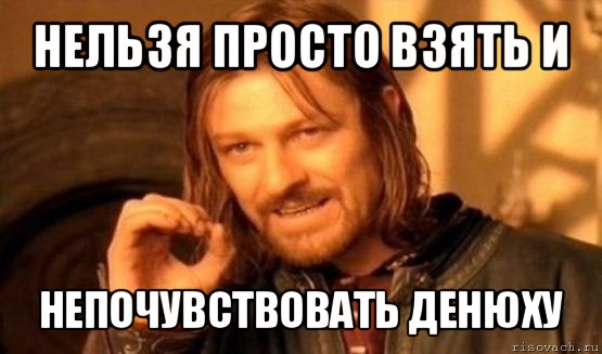 нельзя просто взять и непочувствовать денюху, Мем Нельзя просто так взять и (Боромир мем)