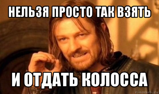 нельзя просто так взять и отдать колосса, Мем Нельзя просто так взять и (Боромир мем)