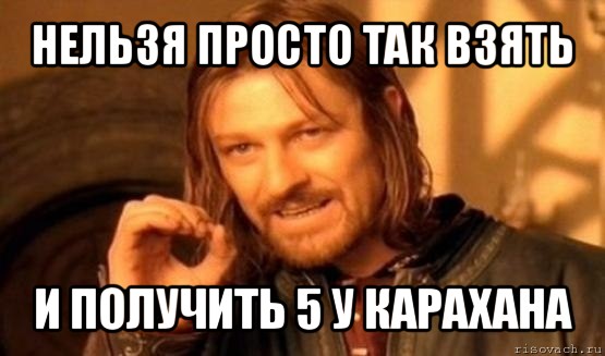 нельзя просто так взять и получить 5 у карахана, Мем Нельзя просто так взять и (Боромир мем)