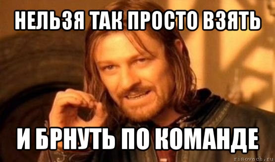 нельзя так просто взять и брнуть по команде, Мем Нельзя просто так взять и (Боромир мем)