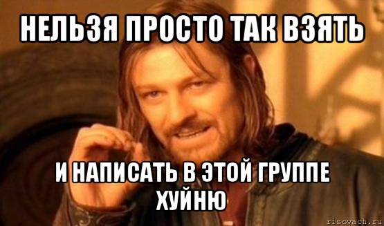 нельзя просто так взять и написать в этой группе xуйню, Мем Нельзя просто так взять и (Боромир мем)