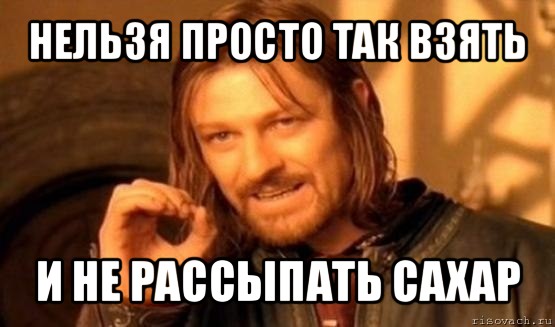 нельзя просто так взять и не рассыпать сахар, Мем Нельзя просто так взять и (Боромир мем)