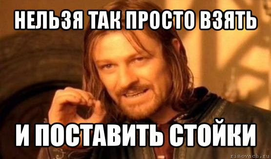 нельзя так просто взять и поставить стойки, Мем Нельзя просто так взять и (Боромир мем)