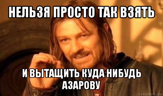 нельзя просто так взять и вытащить куда нибудь азарову, Мем Нельзя просто так взять и (Боромир мем)