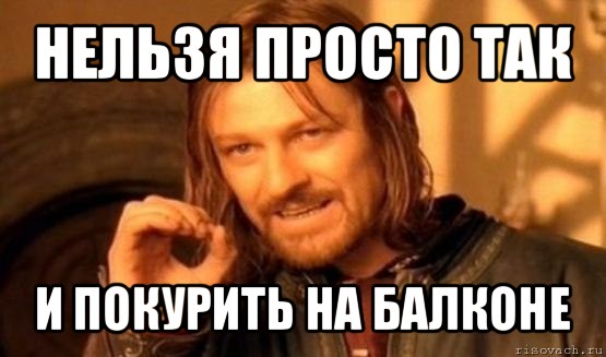 нельзя просто так и покурить на балконе, Мем Нельзя просто так взять и (Боромир мем)