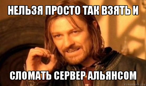 нельзя просто так взять и сломать сервер альянсом, Мем Нельзя просто так взять и (Боромир мем)