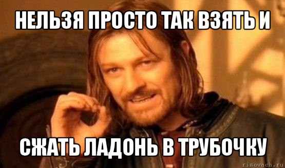 нельзя просто так взять и сжать ладонь в трубочку, Мем Нельзя просто так взять и (Боромир мем)