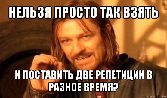 нельзя просто так взять и поставить две репетиции в разное время?, Мем Нельзя просто так взять и (Боромир мем)