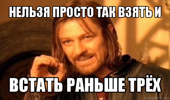 нельзя просто так взять и встать раньше трёх, Мем Нельзя просто так взять и (Боромир мем)