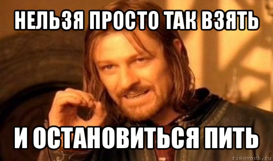 нельзя просто так взять и остановиться пить, Мем Нельзя просто так взять и (Боромир мем)