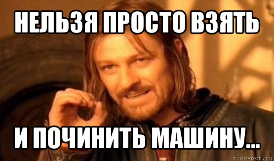 нельзя просто взять и починить машину..., Мем Нельзя просто так взять и (Боромир мем)