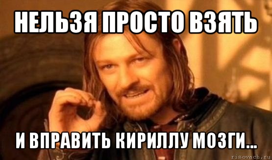 нельзя просто взять и вправить кириллу мозги..., Мем Нельзя просто так взять и (Боромир мем)