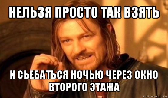 нельзя просто так взять и сьебаться ночью через окно второго этажа, Мем Нельзя просто так взять и (Боромир мем)