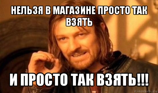 нельзя в магазине просто так взять и просто так взять!!!, Мем Нельзя просто так взять и (Боромир мем)