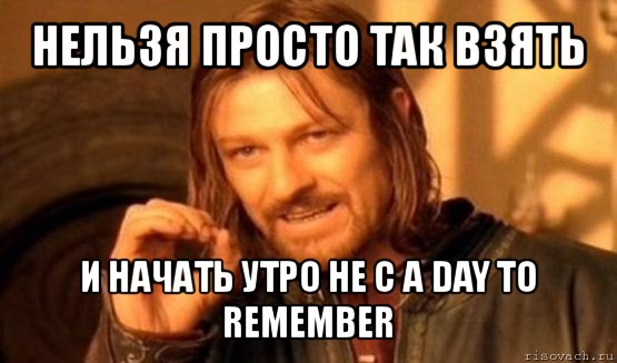 нельзя просто так взять и начать утро не с a day to remember, Мем Нельзя просто так взять и (Боромир мем)