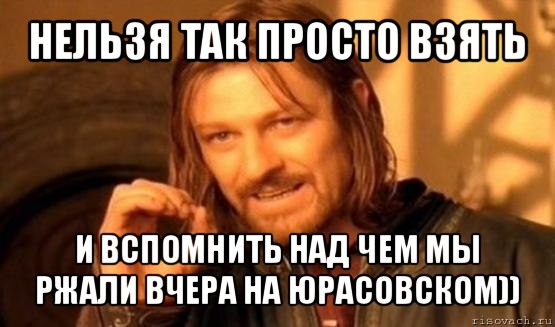 нельзя так просто взять и вспомнить над чем мы ржали вчера на юрасовском)), Мем Нельзя просто так взять и (Боромир мем)