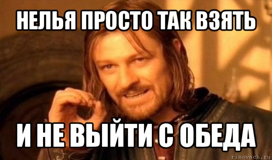 нелья просто так взять и не выйти с обеда, Мем Нельзя просто так взять и (Боромир мем)