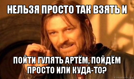 нельзя просто так взять и пойти гулять артём, пойдём просто или куда-то?, Мем Нельзя просто так взять и (Боромир мем)