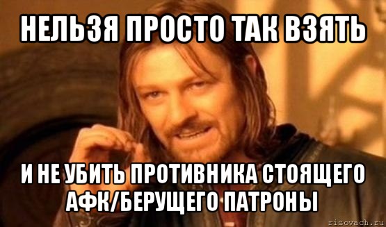 нельзя просто так взять и не убить противника стоящего афк/берущего патроны, Мем Нельзя просто так взять и (Боромир мем)