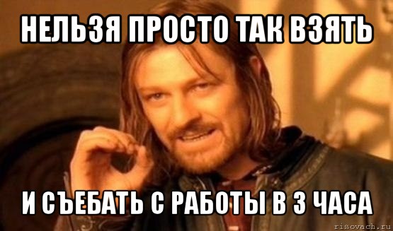 нельзя просто так взять и съебать с работы в 3 часа, Мем Нельзя просто так взять и (Боромир мем)