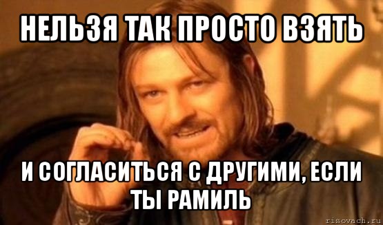 нельзя так просто взять и согласиться с другими, если ты рамиль, Мем Нельзя просто так взять и (Боромир мем)