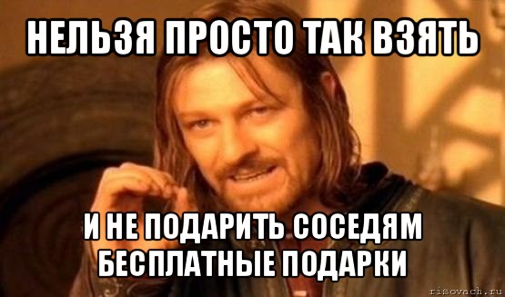 нельзя просто так взять и не подарить соседям бесплатные подарки, Мем Нельзя просто так взять и (Боромир мем)