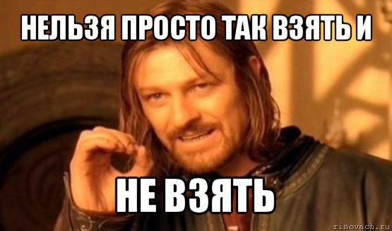 нельзя просто так взять и не взять, Мем Нельзя просто так взять и (Боромир мем)