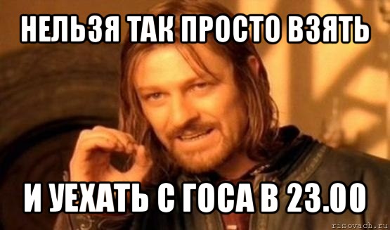 нельзя так просто взять и уехать с госа в 23.00, Мем Нельзя просто так взять и (Боромир мем)