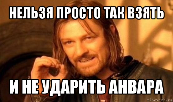 нельзя просто так взять и не ударить анвара, Мем Нельзя просто так взять и (Боромир мем)