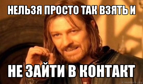 нельзя просто так взять и не зайти в контакт, Мем Нельзя просто так взять и (Боромир мем)